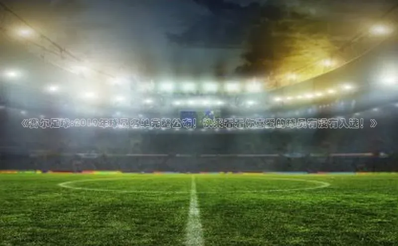 极悦娱乐网页版入口百度营销中心《赛尔足球:2019年球员名单完整公布！快来看看你喜爱的球员有没有入选！》