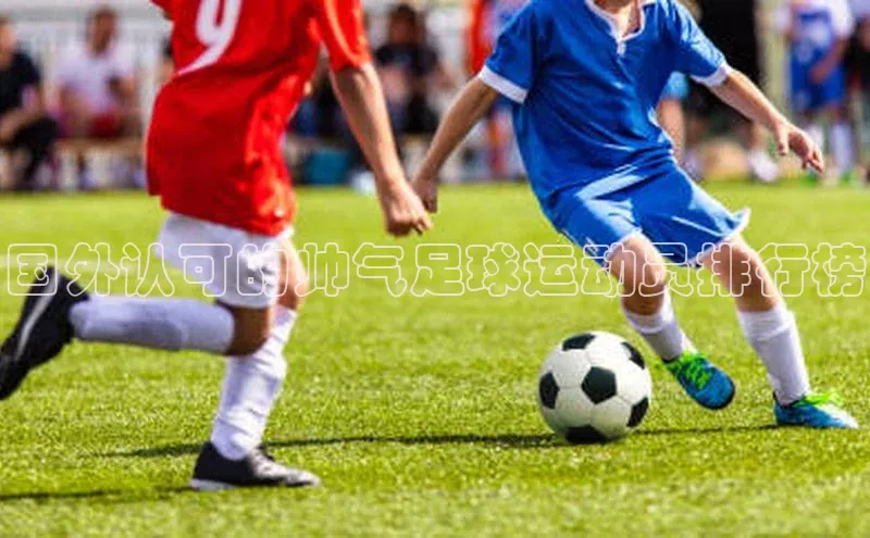 极悦app官网入口遥望科技国外认可的帅气足球运动员排行榜