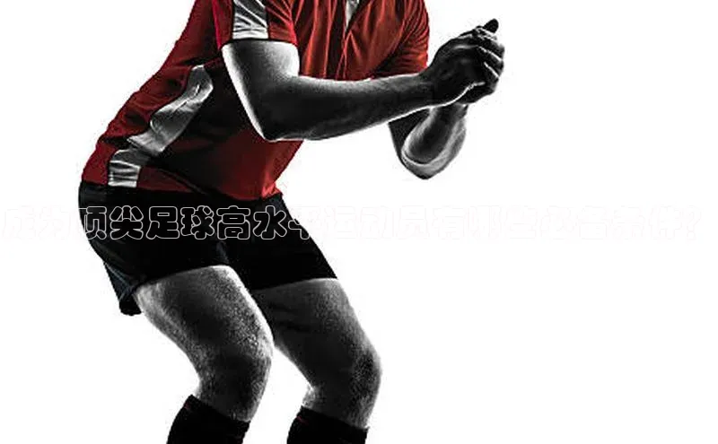 极悦APP官网云创智行成为顶尖足球高水平运动员有哪些必备条件？