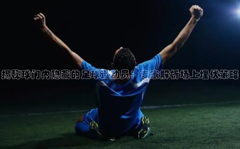 极悦官方网站app下载挪威主权基金揭秘球门内隐藏的足球运动员：专家解析场上埋伏策略