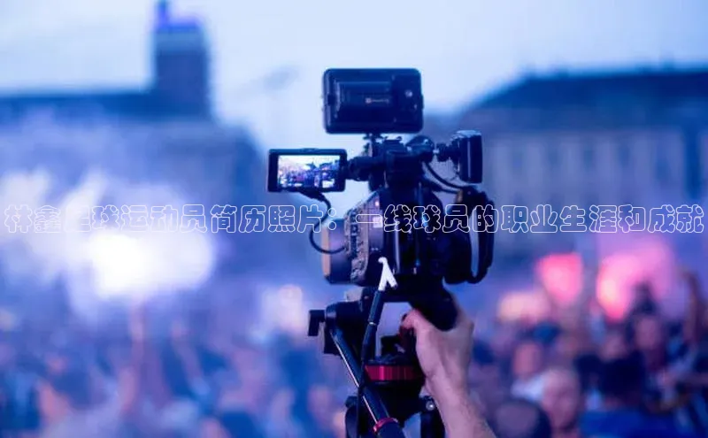 极悦登录入口一径科技林鑫足球运动员简历照片：一线球员的职业生涯和成就