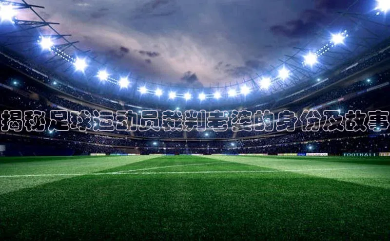 下载悦平台app下载普信公司揭秘足球运动员裁判老婆的身份及故事