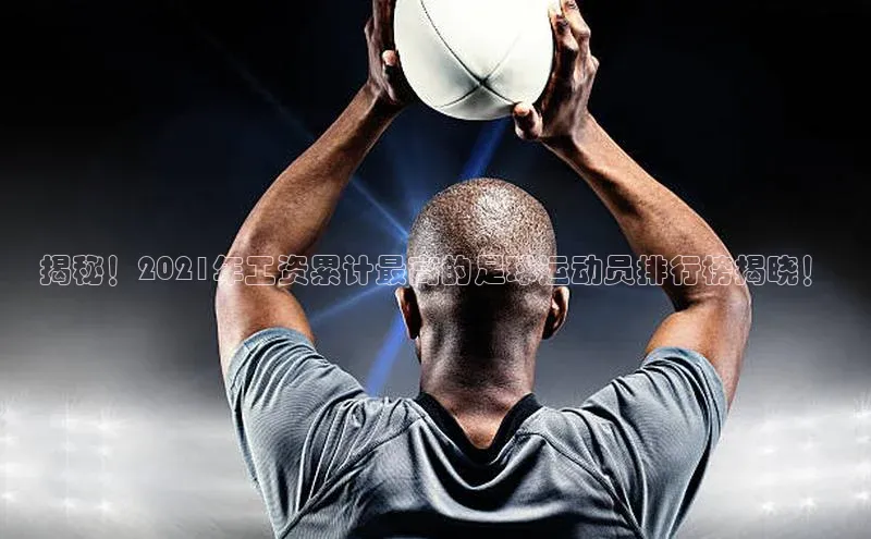 下载最新版悦平台宣亚国际揭秘！2021年工资累计最高的足球运动员排行榜揭晓！