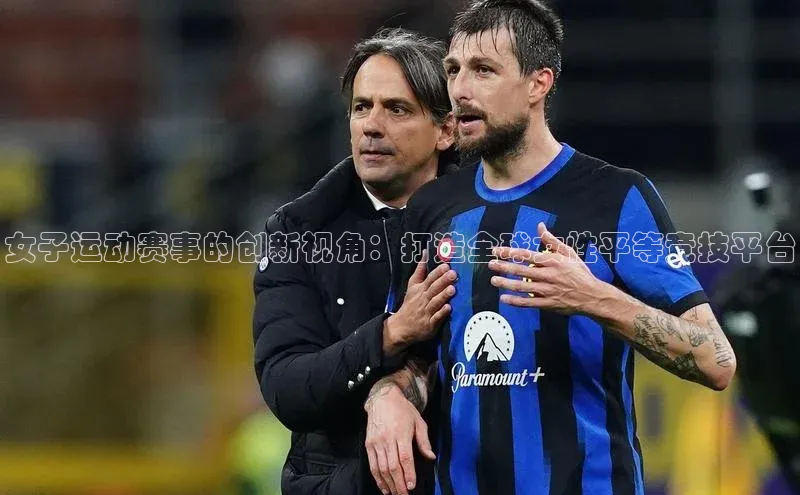 极悦娱乐网页版入口百度营销中心女子运动赛事的创新视角：打造全球女性平等竞技平台