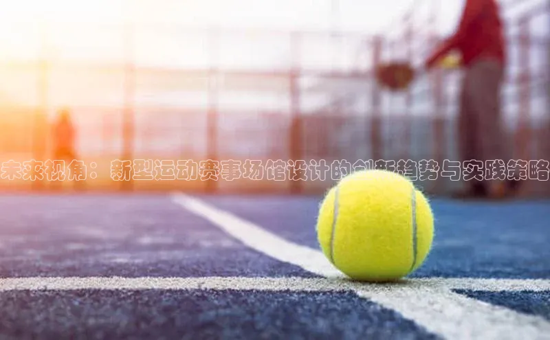 下载悦平台app下载百度网盘企业版未来视角：新型运动赛事场馆设计的创新趋势与实践策略