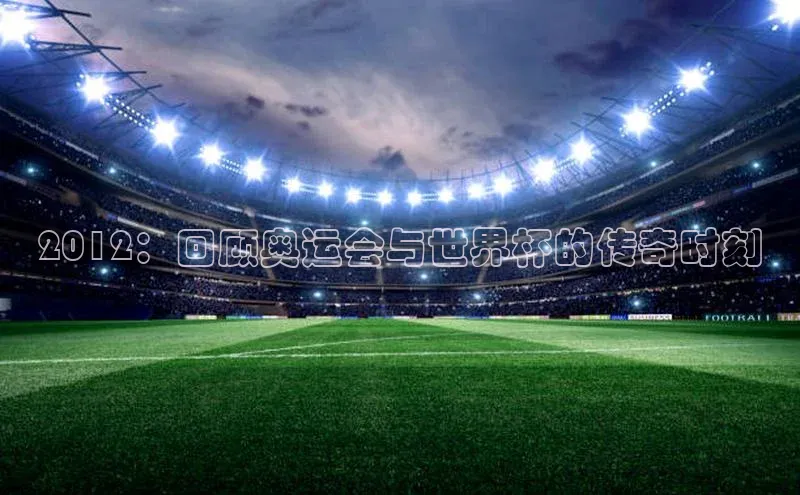极悦平台官网入口路畅科技2012：回顾奥运会与世界杯的传奇时刻