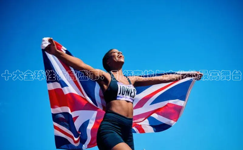 下载最新版悦平台百度集团十大全球性体育盛事：引领竞技与文化的最高舞台