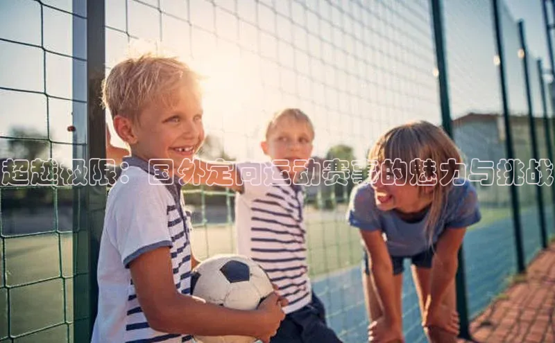 极悦娱乐神思电子超越极限：国外定向运动赛事的魅力与挑战