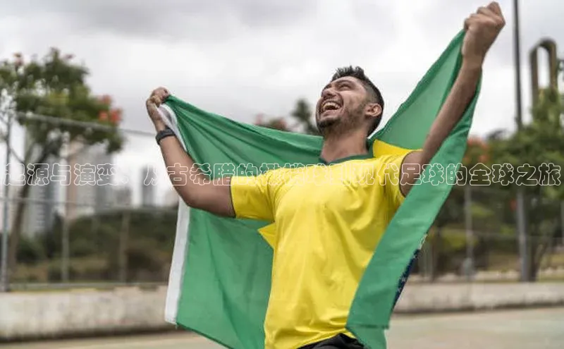 极悦娱乐官网地址京东起源与演变：从古希腊的橄榄球到现代足球的全球之旅