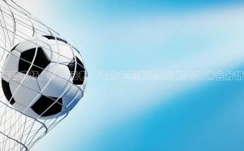 极悦娱乐百度人工翻译运动赛场上的见证者：运动会赛事随员的职责与角色分析