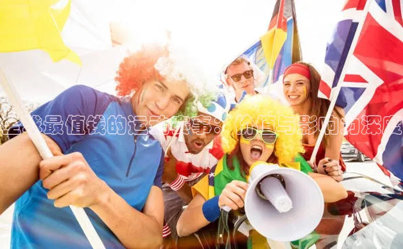 全球最值钱的运动赛事：价值与影响力深度