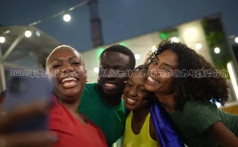 2024年度全球体育盛事：从奥运到世界杯的影响力与趋势分析