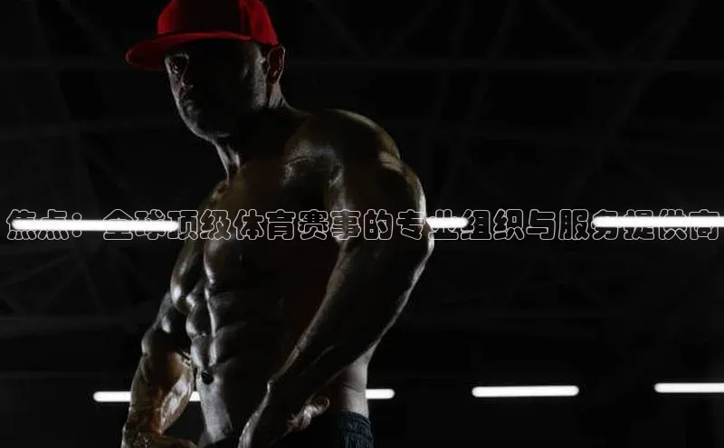 焦点：全球顶级体育赛事的专业组织与服务提供商