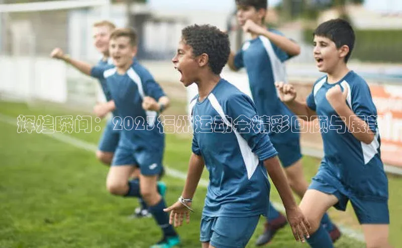 辉煌瞬间：2023福州运动会精彩回顾与展望