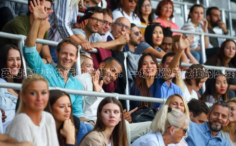 英超赛事中的运动多样性：一场视觉与竞技的盛宴