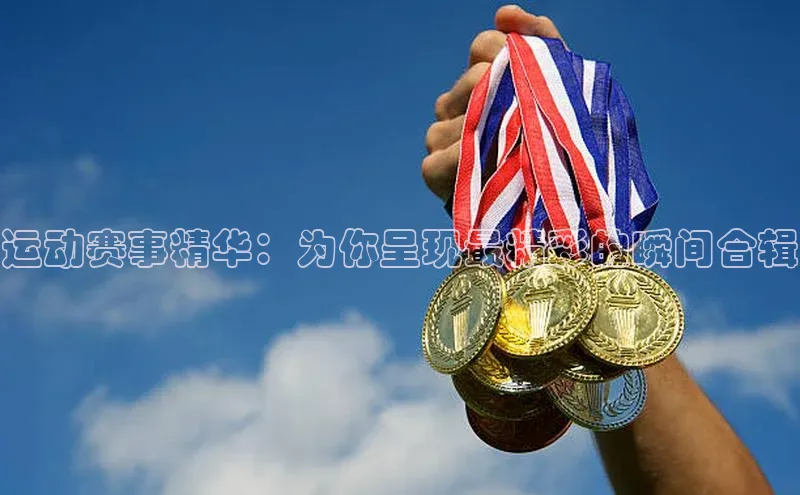 运动赛事精华：为你呈现最精彩的瞬间合辑