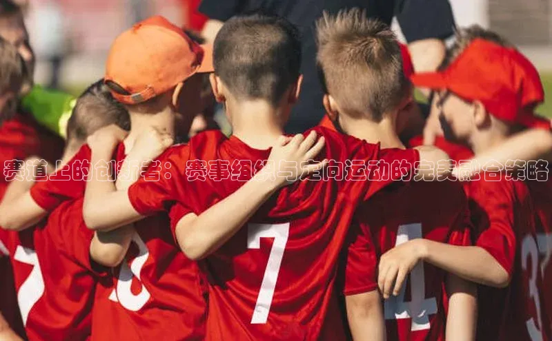 赛道上的创新者：赛事组织与定向运动的完美融合策略