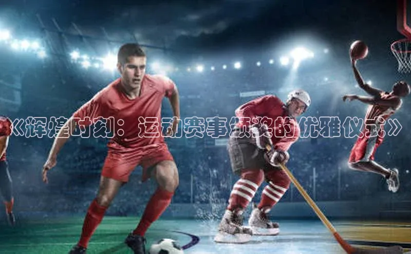 《辉煌时刻：运动赛事颁奖的优雅仪式》