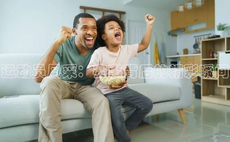 运动员风采：赛事背后的精彩瞬间