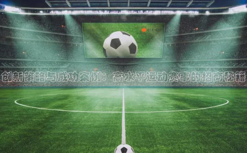 创新策略与成功案例：高水平运动赛事的招商秘籍