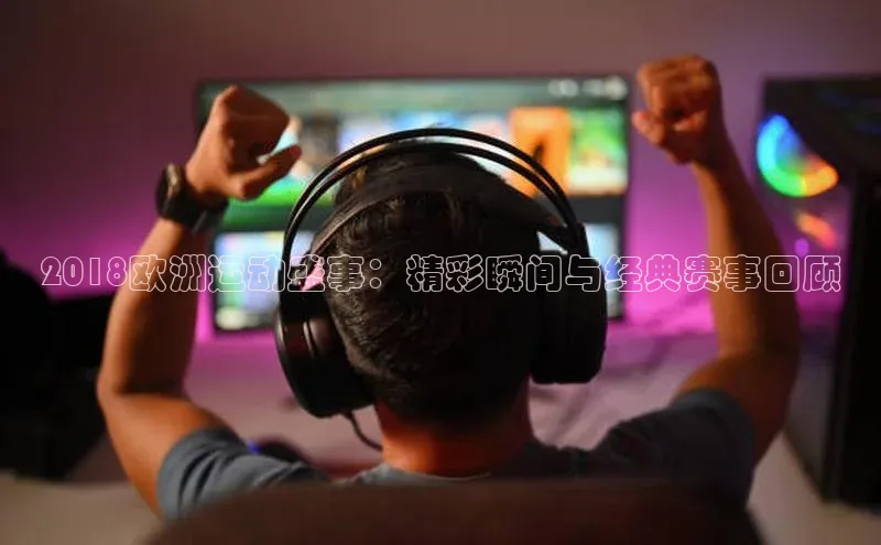 2018欧洲运动盛事：精彩瞬间与经典赛事回顾