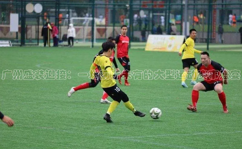 广州盛装迎接：一场前所未有的大型运动赛事盛宴