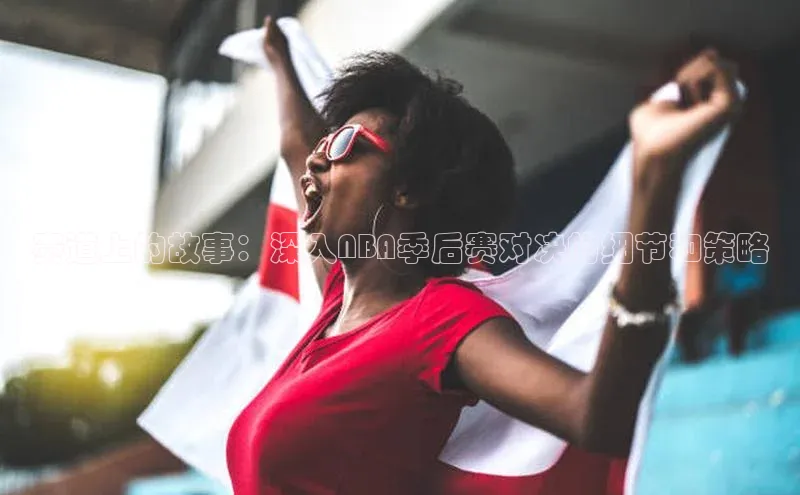 赛道上的故事：深入NBA季后赛对决的细节和策略