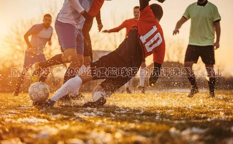 巅峰对决：2023年度篮球运动员评选盛大启动