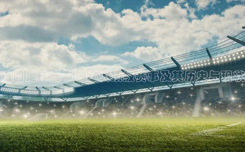 法国足球盛事：四大顶级赛事及其历史与现状