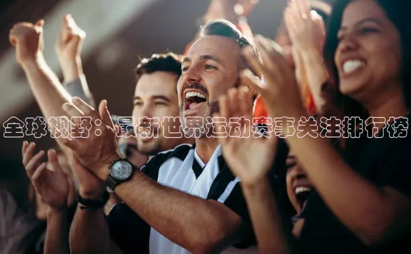 全球视野：最新世界运动赛事关注排行榜