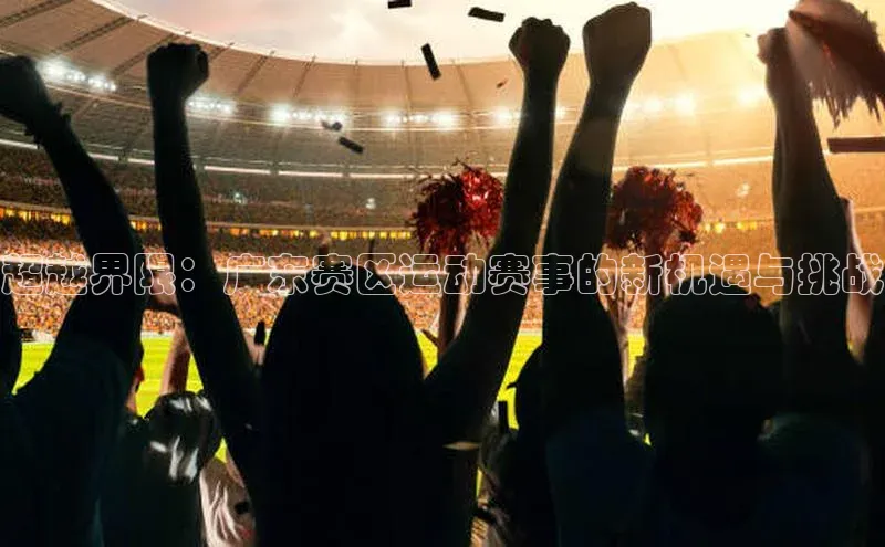 超越界限：广东赛区运动赛事的新机遇与挑战