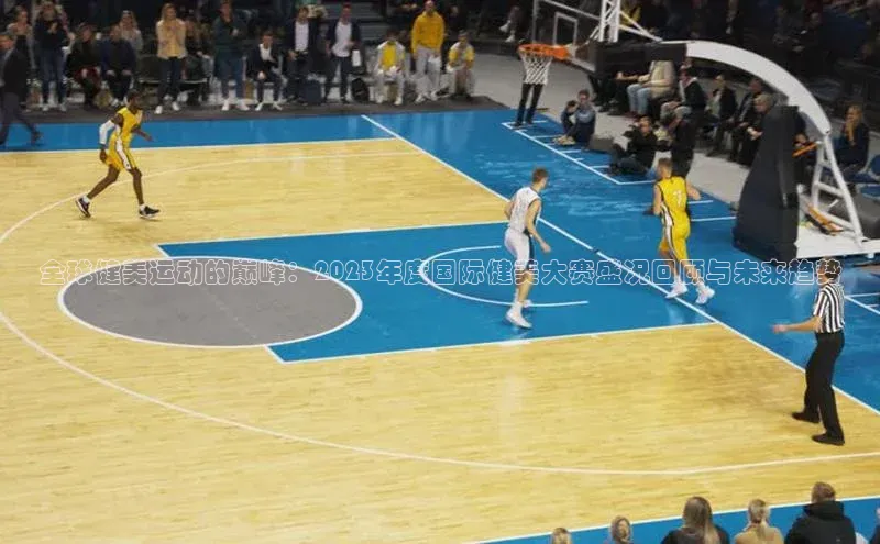 全球健美运动的巅峰：2023年度国际健美大赛盛况回顾与未来趋势