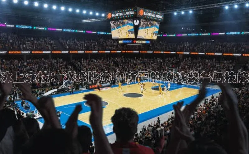 冰上竞技：冰球比赛中所需的特殊装备与技能