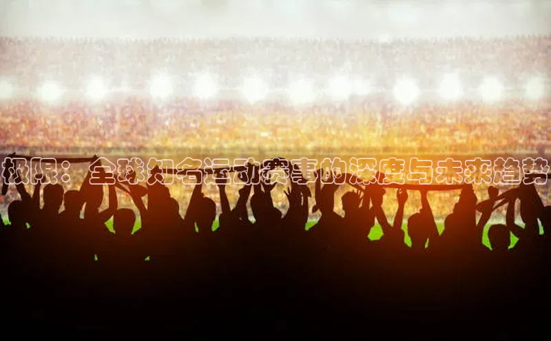极限：全球知名运动赛事的深度与未来趋势