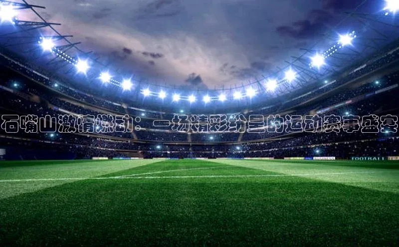 石嘴山激情燃动：一场精彩纷呈的运动赛事盛宴