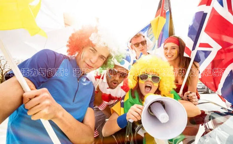 激发活力与创新：运动赛事如何推动区域经济的发展和繁荣