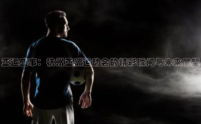 亚运盛事：杭州亚洲运动会的精彩瞬间与未来展望