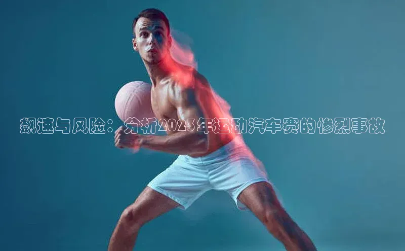 飙速与风险：分析2023年运动汽车赛的惨烈事故