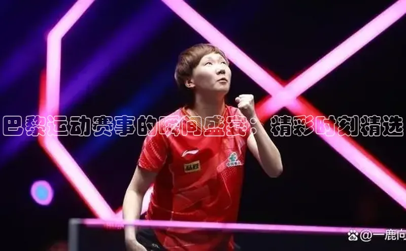 巴黎运动赛事的瞬间盛宴：精彩时刻精选