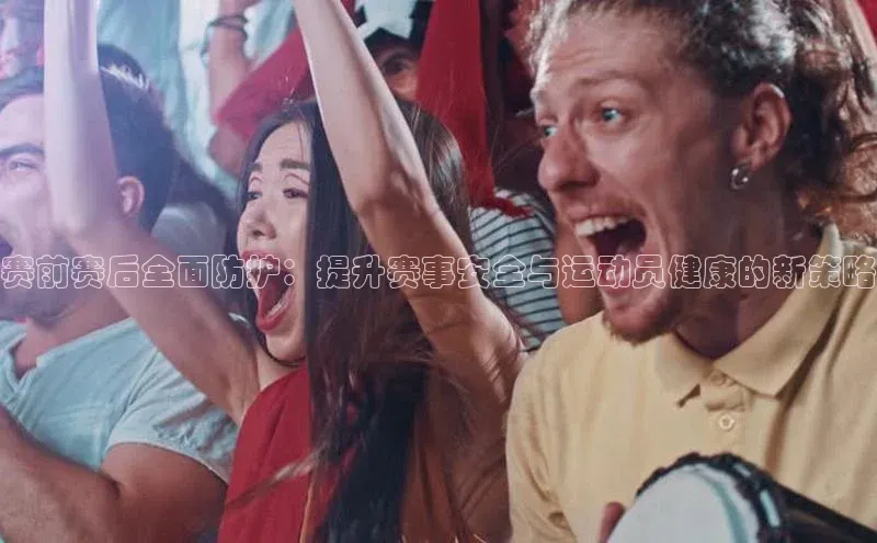 赛前赛后全面防护：提升赛事安全与运动员健康的新策略