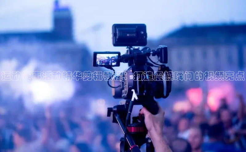 运动赛事活动精华剪辑教程：打造震撼瞬间的视频亮点