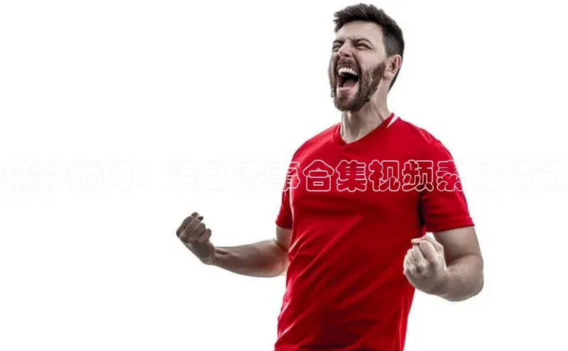 精彩瞬间：运动赛事合集视频素材精选