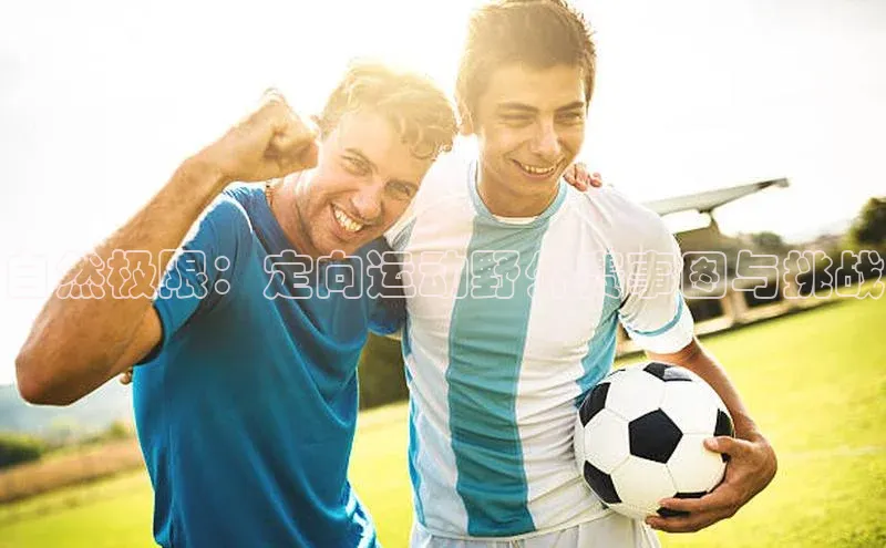 自然极限：定向运动野外赛事图与挑战