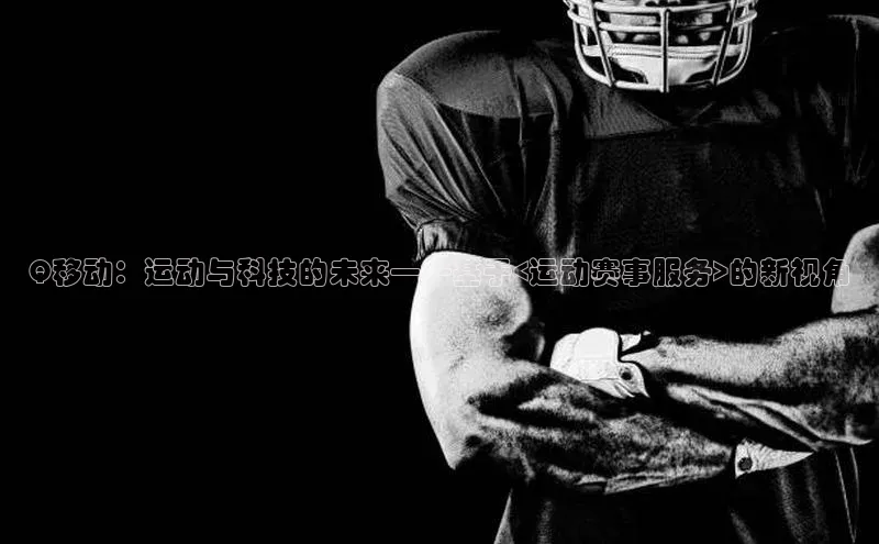 Q移动：运动与科技的未来——基于<运动赛事服务>的新视角