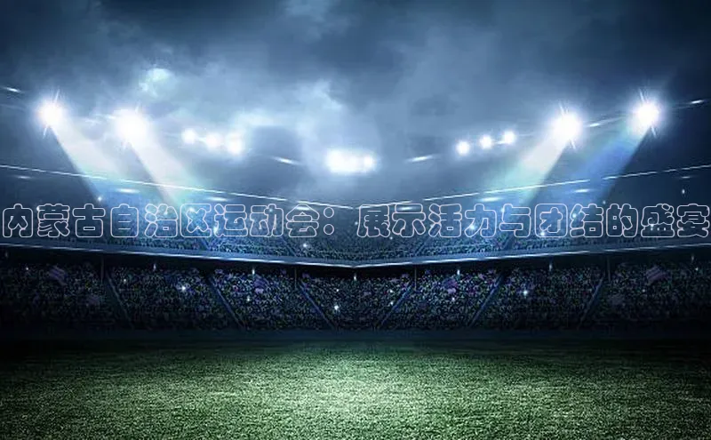 内蒙古自治区运动会：展示活力与团结的盛宴