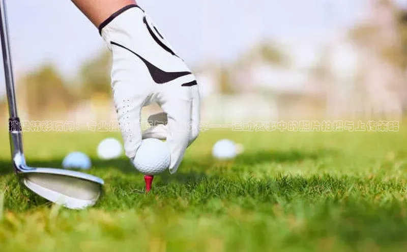 捕捉精彩瞬间：专业摄影技巧与实战分享——运动赛事中的照片拍摄与上传策略