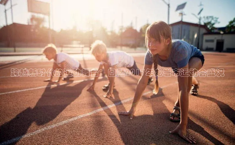 跨越新时代的运动舞台：回顾2017年龙岩市运动会盛况