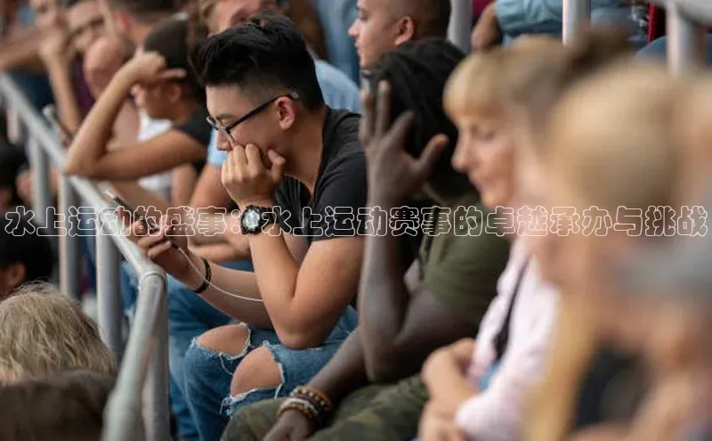 水上运动的盛事：水上运动赛事的卓越承办与挑战