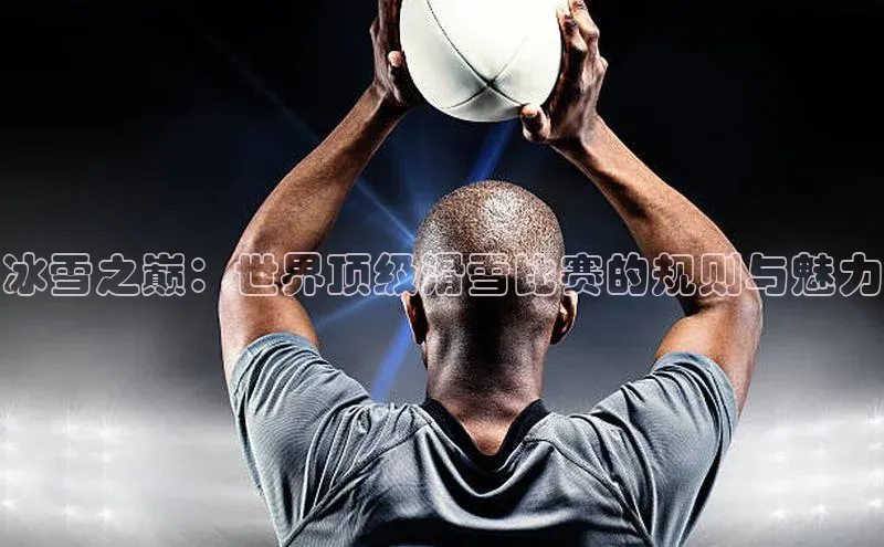 冰雪之巅：世界顶级滑雪比赛的规则与魅力