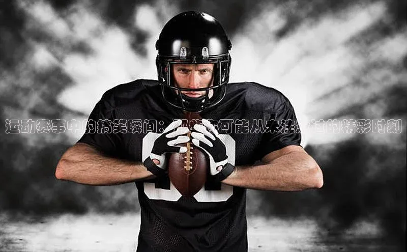 运动赛事中的搞笑瞬间：那些你可能从未注意过的精彩时刻